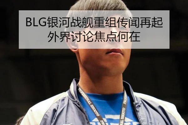 BLG银河战舰重组传闻再起 外界讨论焦点何在