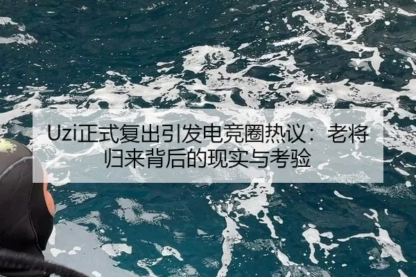 Uzi正式复出引发电竞圈热议：老将归来背后的现实与考验